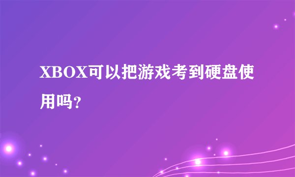 XBOX可以把游戏考到硬盘使用吗？