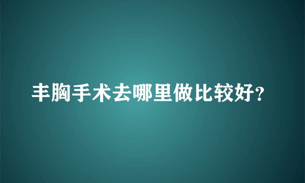丰胸手术去哪里做比较好?