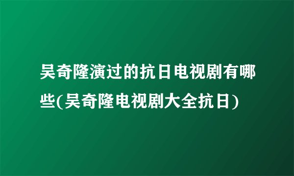 吴奇隆演过的抗日电视剧有哪些(吴奇隆电视剧大全抗日)