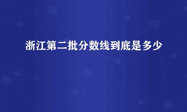 浙江第二批分数线到底是多少
