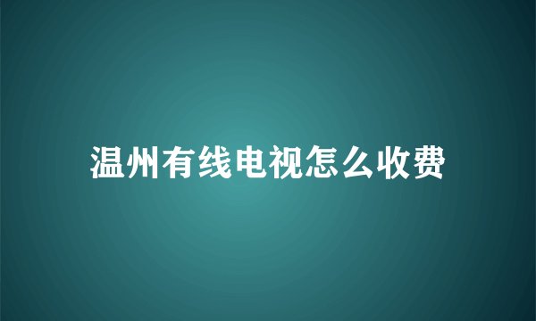 温州有线电视怎么收费