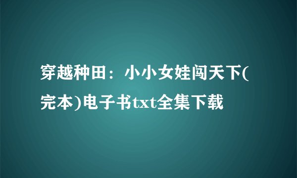 穿越种田：小小女娃闯天下(完本)电子书txt全集下载