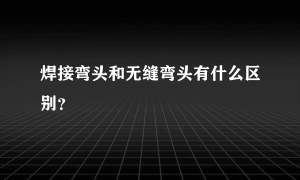 焊接弯头和无缝弯头有什么区别？