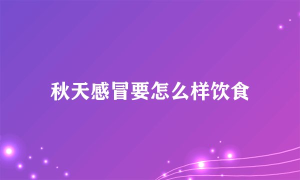 秋天感冒要怎么样饮食
