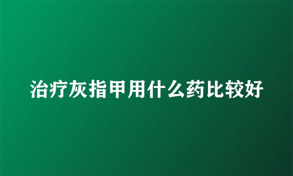 治疗灰指甲用什么药比较好