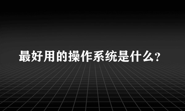最好用的操作系统是什么？