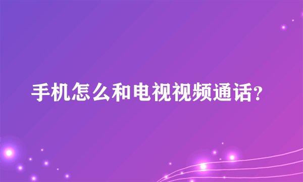 手机怎么和电视视频通话?