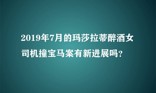 2019年7月的玛莎拉蒂醉酒女司机撞宝马案有新进展吗？