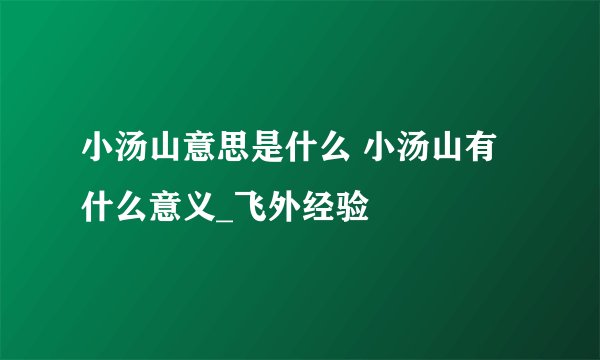 小汤山意思是什么 小汤山有什么意义_飞外经验