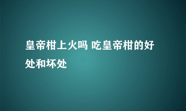 皇帝柑上火吗 吃皇帝柑的好处和坏处