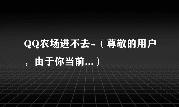 QQ农场进不去~（尊敬的用户，由于你当前...）