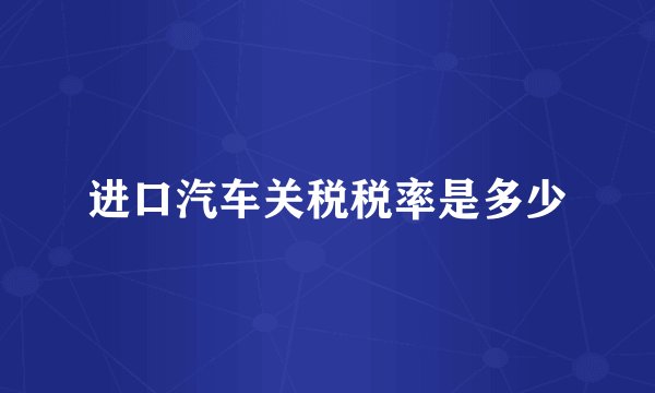 进口汽车关税税率是多少