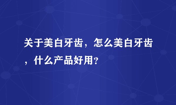 关于美白牙齿，怎么美白牙齿，什么产品好用？