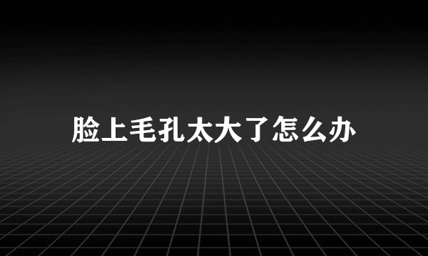 脸上毛孔太大了怎么办
