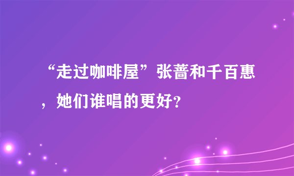 “走过咖啡屋”张蔷和千百惠，她们谁唱的更好？