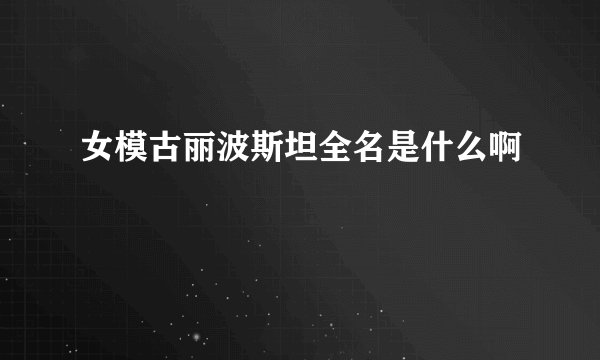 女模古丽波斯坦全名是什么啊