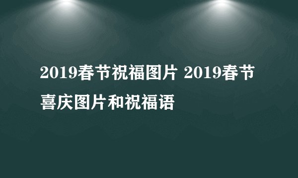 2019春节祝福图片 2019春节喜庆图片和祝福语