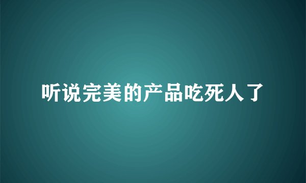 听说完美的产品吃死人了
