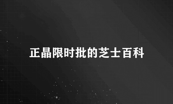 正晶限时批的芝士百科