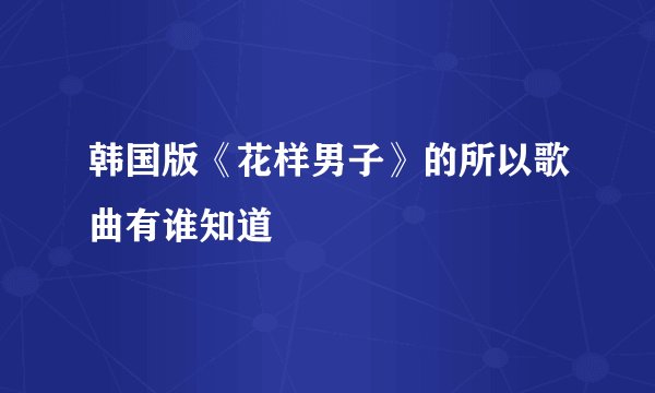 韩国版《花样男子》的所以歌曲有谁知道