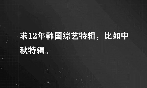 求12年韩国综艺特辑，比如中秋特辑。