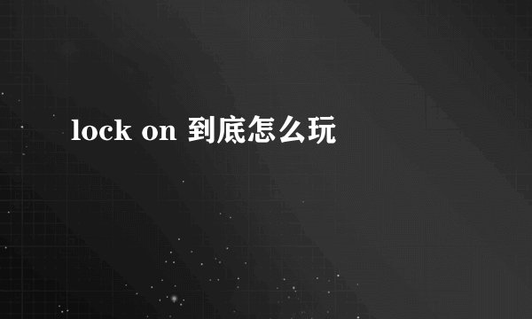 lock on 到底怎么玩