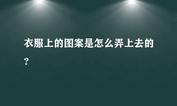 衣服上的图案是怎么弄上去的？