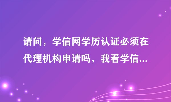 请问，学信网学历认证必须在代理机构申请吗，我看学信网自身有个学历认证，和代理机构申请的有不同吗？