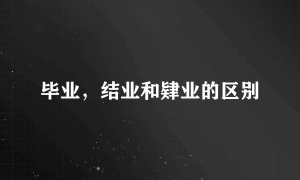 毕业，结业和肄业的区别