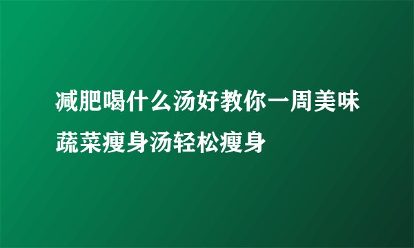 减肥喝什么汤好教你一周美味蔬菜瘦身汤轻松瘦身