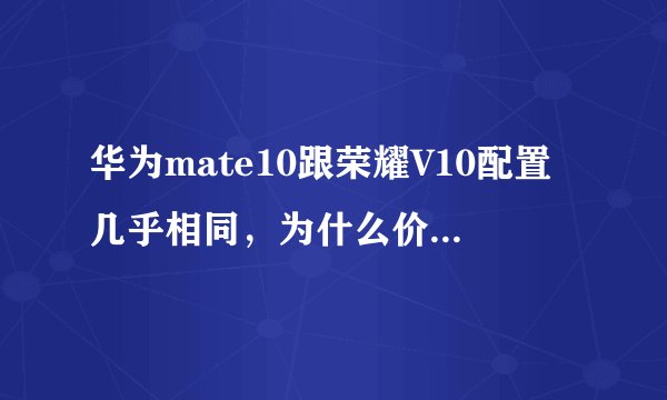 华为mate10跟荣耀V10配置几乎相同，为什么价格相差那么多？