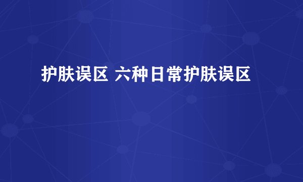 护肤误区 六种日常护肤误区