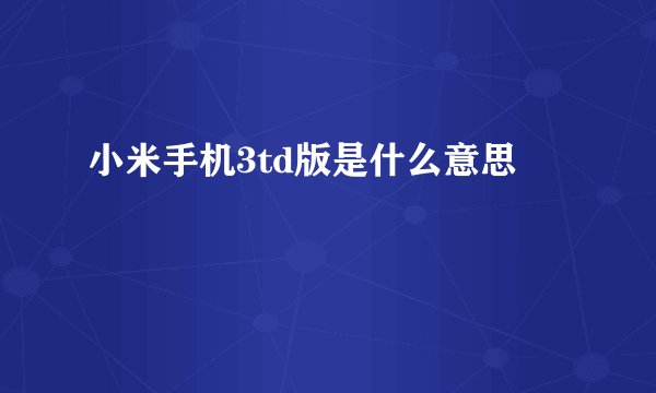 小米手机3td版是什么意思