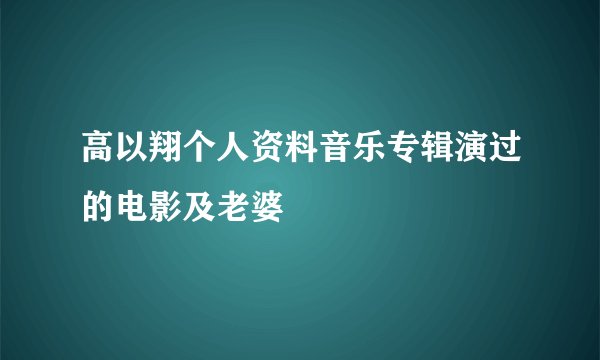 高以翔个人资料音乐专辑演过的电影及老婆