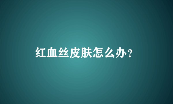 红血丝皮肤怎么办？