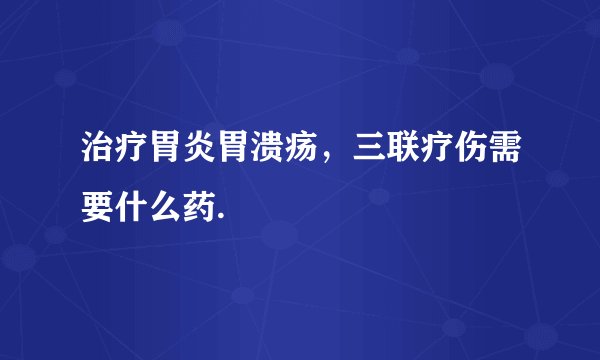治疗胃炎胃溃疡，三联疗伤需要什么药.