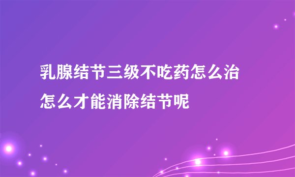 乳腺结节三级不吃药怎么治 怎么才能消除结节呢