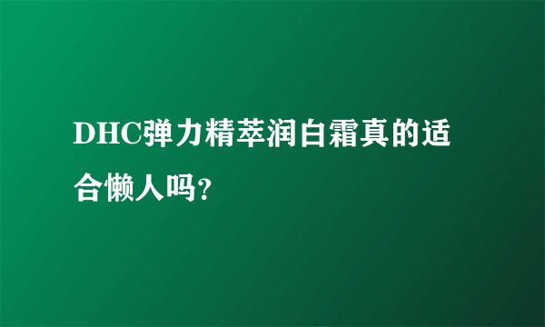 DHC弹力精萃润白霜真的适合懒人吗？