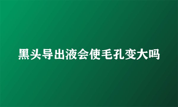 黑头导出液会使毛孔变大吗