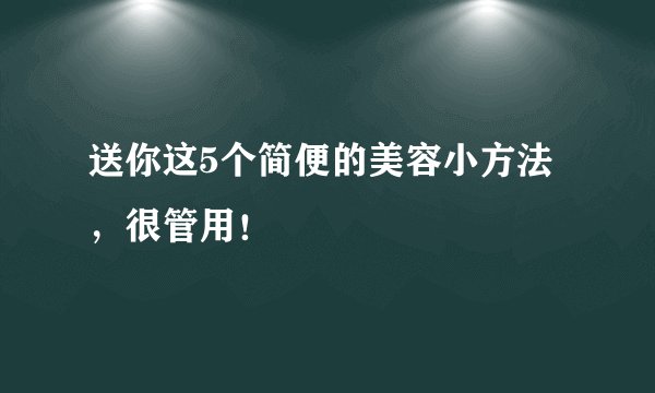 送你这5个简便的美容小方法,很管用!