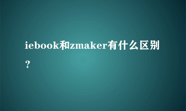 iebook和zmaker有什么区别？