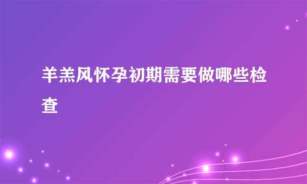羊羔风怀孕初期需要做哪些检查