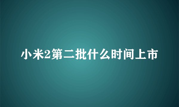 小米2第二批什么时间上市