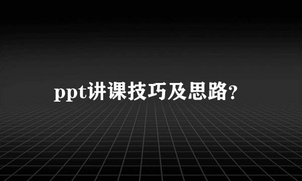 ppt讲课技巧及思路?