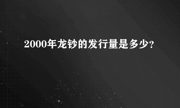 2000年龙钞的发行量是多少？