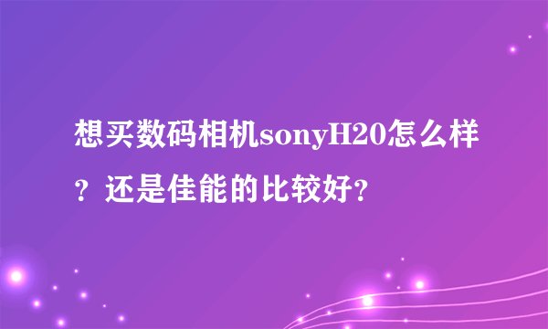 想买数码相机sonyH20怎么样？还是佳能的比较好？