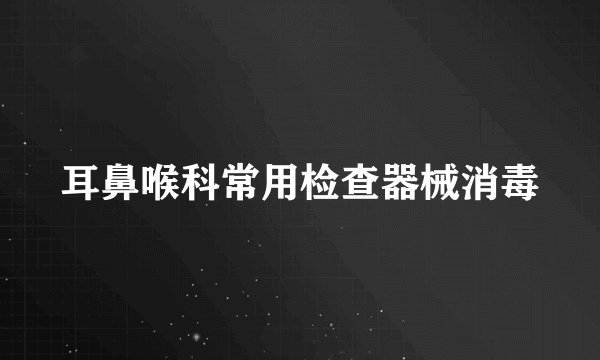 耳鼻喉科常用检查器械消毒