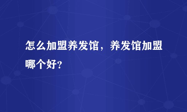 怎么加盟养发馆,养发馆加盟哪个好?