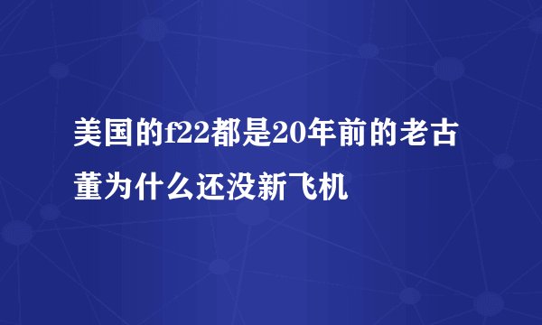美国的f22都是20年前的老古董为什么还没新飞机