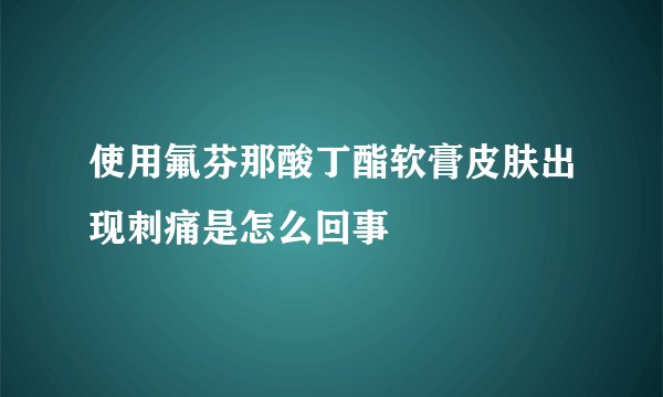 使用氟芬那酸丁酯软膏皮肤出现刺痛是怎么回事